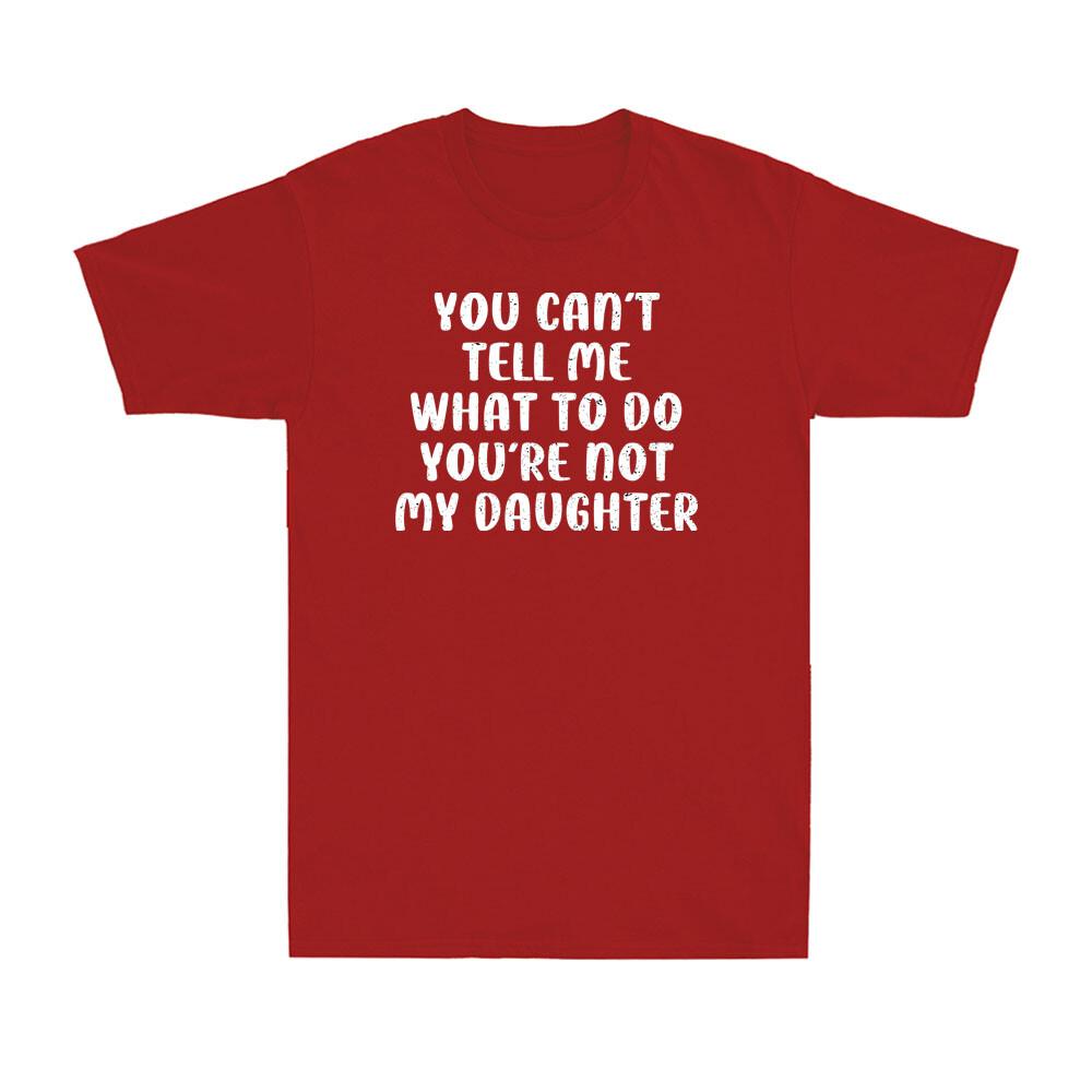 You Cant Tell Me What To Do You Are Not My Daughter Fathers Day Unisexs Tshirt