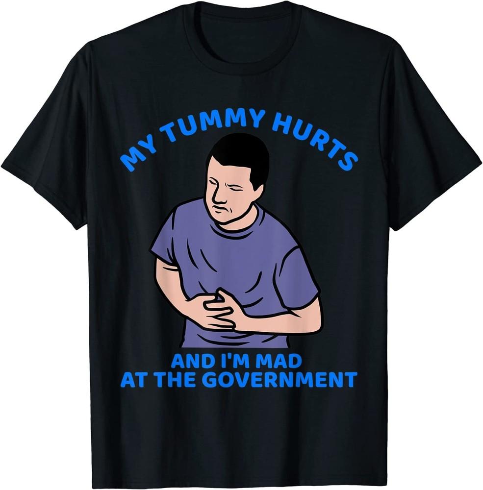 My tummy Hurts And I'm Mad At The Government T-Shirt Size S-5XL Unisex T-Shirt