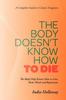 Книга The Body Doesn't Know How To Die : The Body Only Knows How To Live, Heal, Mend and Rejuvenate