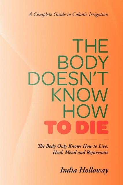 Книга The Body Doesn't Know How To Die : The Body Only Knows How To Live, Heal, Mend and Rejuvenate